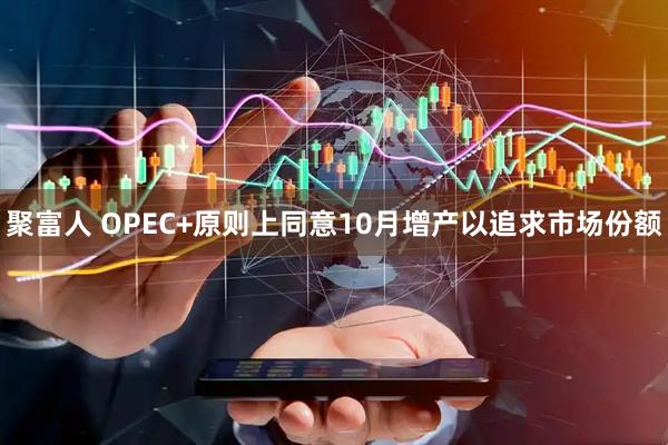 聚富人 OPEC+原则上同意10月增产以追求市场份额