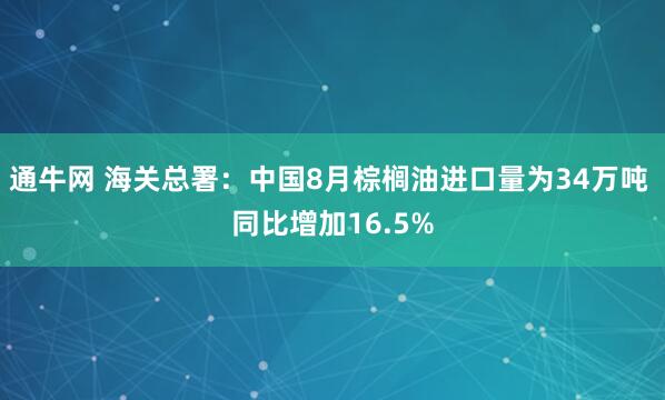通牛网 海关总署：中国8月棕榈油进口量为34万吨 同比增加16.5%