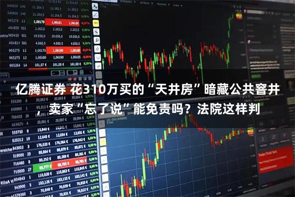 亿腾证券 花310万买的“天井房”暗藏公共窨井，卖家“忘了说”能免责吗？法院这样判