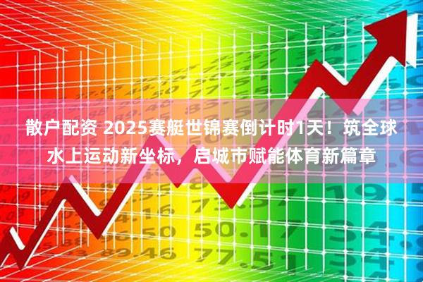 散户配资 2025赛艇世锦赛倒计时1天！筑全球水上运动新坐标，启城市赋能体育新篇章