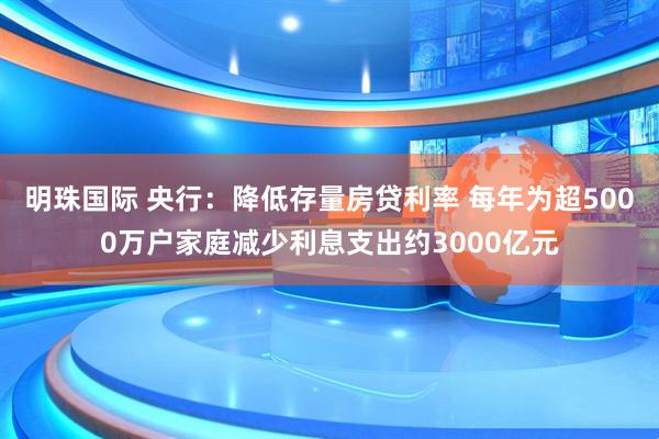 明珠国际 央行：降低存量房贷利率 每年为超5000万户家庭减少利息支出约3000亿元