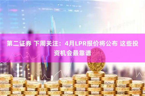 第二证券 下周关注：4月LPR报价将公布 这些投资机会最靠谱