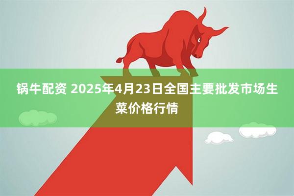 锅牛配资 2025年4月23日全国主要批发市场生菜价格行情