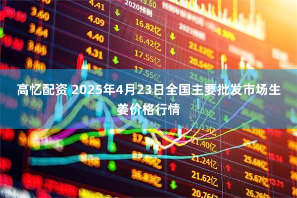 高忆配资 2025年4月23日全国主要批发市场生姜价格行情