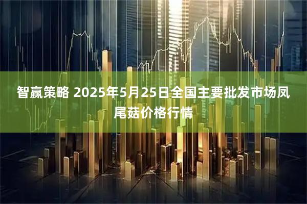 智赢策略 2025年5月25日全国主要批发市场凤尾菇价格行情