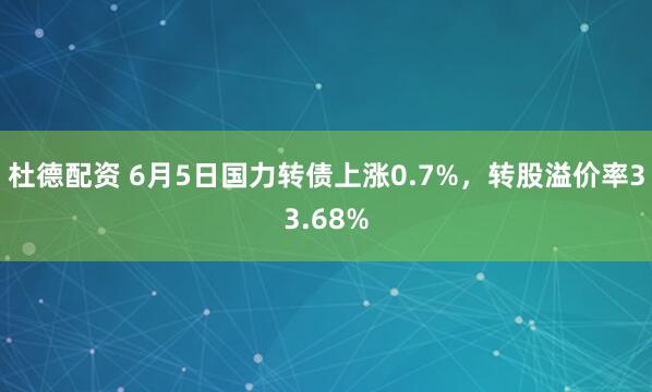 杜德配资 6月5日国力转债上涨0.7%，转股溢价率33.68%