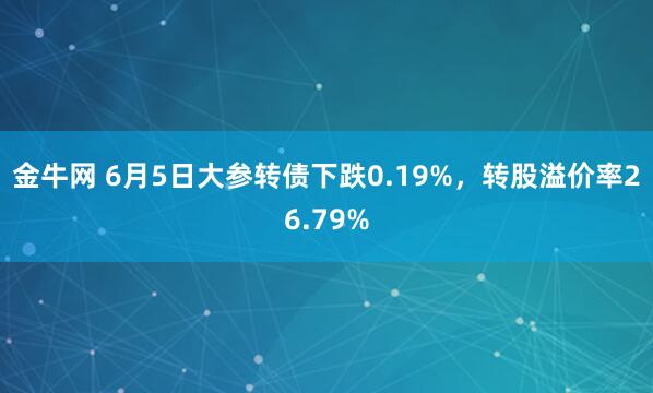金牛网 6月5日大参转债下跌0.19%，转股溢价率26.79%