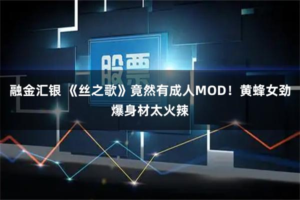 融金汇银 《丝之歌》竟然有成人MOD！黄蜂女劲爆身材太火辣
