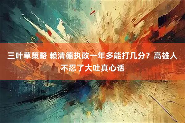 三叶草策略 赖清德执政一年多能打几分？高雄人不忍了大吐真心话