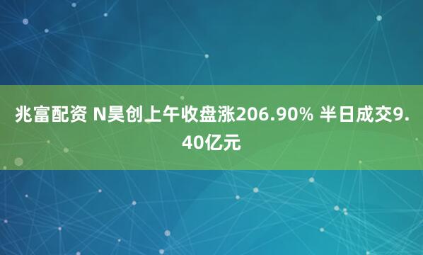 兆富配资 N昊创上午收盘涨206.90% 半日成交9.40亿元