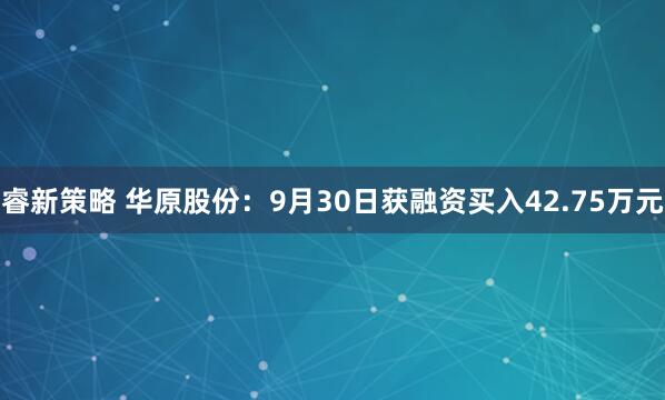 睿新策略 华原股份：9月30日获融资买入42.75万元