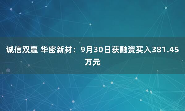 诚信双赢 华密新材：9月30日获融资买入381.45万元