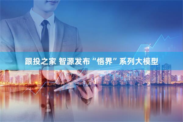 跟投之家 智源发布“悟界”系列大模型