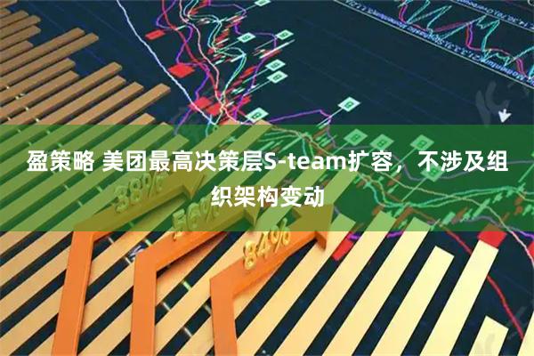 盈策略 美团最高决策层S-team扩容，不涉及组织架构变动