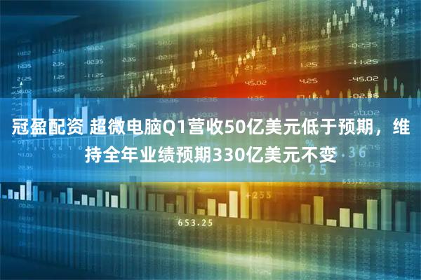冠盈配资 超微电脑Q1营收50亿美元低于预期，维持全年业绩预期330亿美元不变