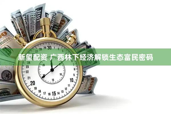 新玺配资 广西林下经济解锁生态富民密码
