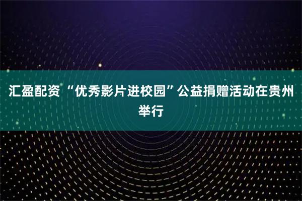 汇盈配资 “优秀影片进校园”公益捐赠活动在贵州举行