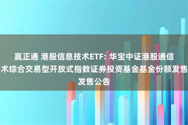 赢正通 港股信息技术ETF: 华宝中证港股通信息技术综合交易型开放式指数证券投资基金基金份额发售公告