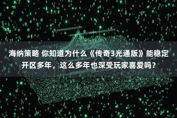 海纳策略 你知道为什么《传奇3光通版》能稳定开区多年，这么多年也深受玩家喜爱吗？