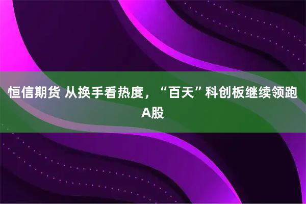 恒信期货 从换手看热度，“百天”科创板继续领跑A股
