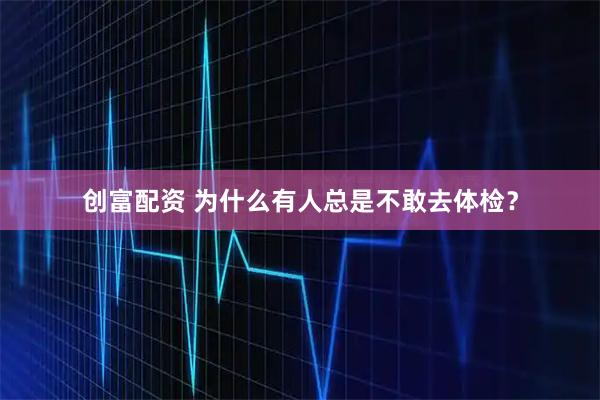 创富配资 为什么有人总是不敢去体检？