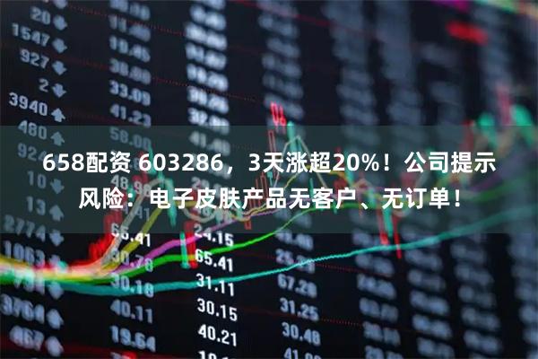 658配资 603286，3天涨超20%！公司提示风险：电子皮肤产品无客户、无订单！