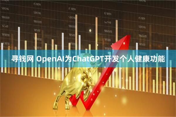 寻钱网 OpenAI为ChatGPT开发个人健康功能