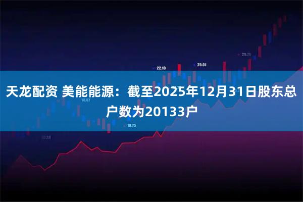 天龙配资 美能能源：截至2025年12月31日股东总户数为20133户