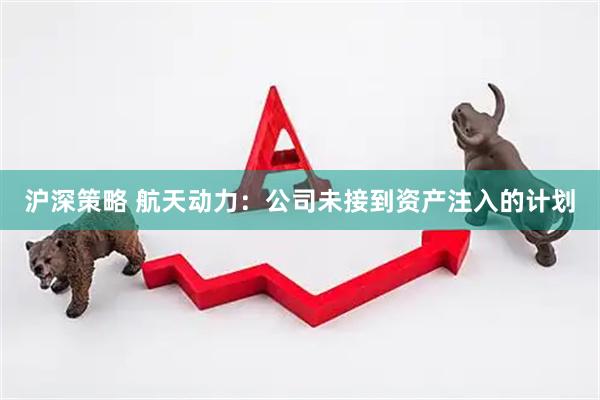 沪深策略 航天动力：公司未接到资产注入的计划
