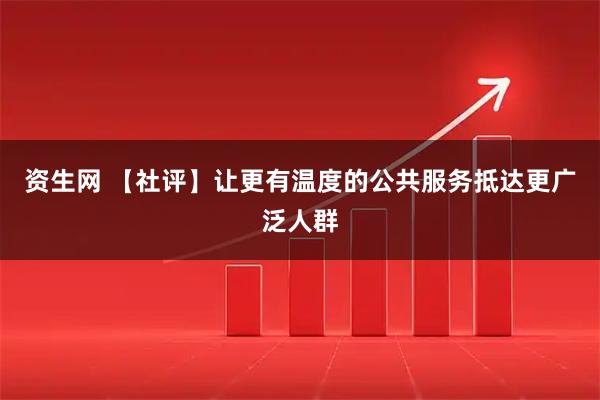 资生网 【社评】让更有温度的公共服务抵达更广泛人群
