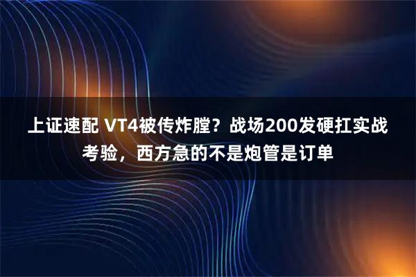 上证速配 VT4被传炸膛？战场200发硬扛实战考验，西方急的不是炮管是订单
