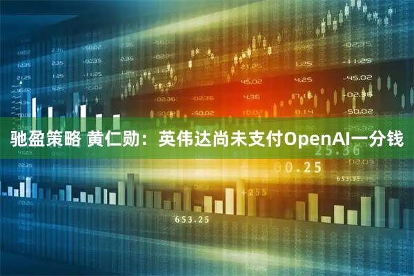 驰盈策略 黄仁勋：英伟达尚未支付OpenAI一分钱