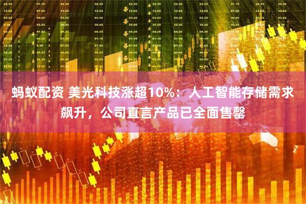 蚂蚁配资 美光科技涨超10%：人工智能存储需求飙升，公司直言产品已全面售罄