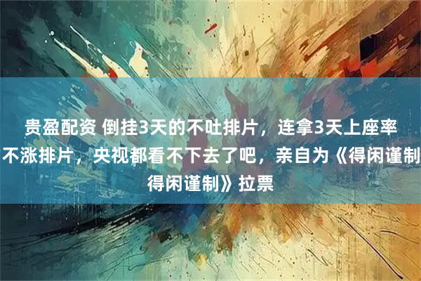 贵盈配资 倒挂3天的不吐排片，连拿3天上座率冠军的不涨排片，央视都看不下去了吧，亲自为《得闲谨制》拉票