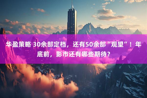 华盈策略 30余部定档，还有50余部“观望”！年底前，影市还有哪些期待？