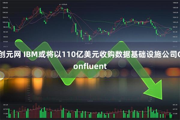 创元网 IBM或将以110亿美元收购数据基础设施公司Confluent