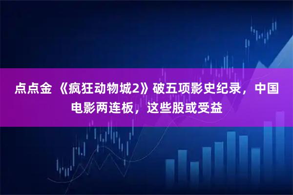 点点金 《疯狂动物城2》破五项影史纪录,中国电影两连板,这些股或受益