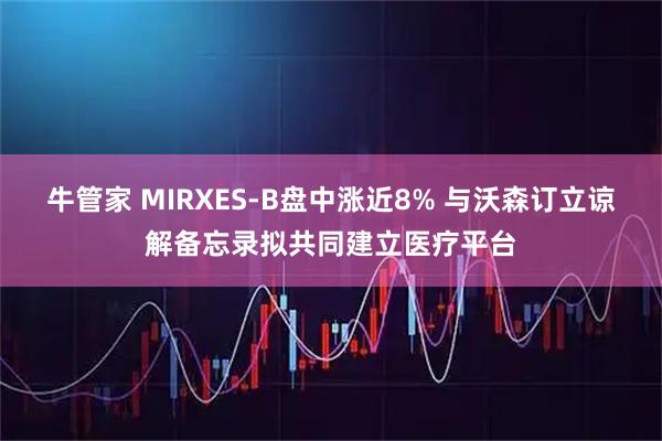 牛管家 MIRXES-B盘中涨近8% 与沃森订立谅解备忘录拟共同建立医疗平台