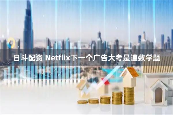日斗配资 Netflix下一个广告大考是道数学题