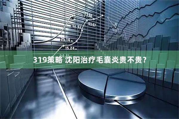 319策略 沈阳治疗毛囊炎贵不贵？