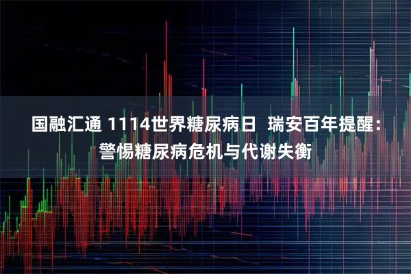 国融汇通 1114世界糖尿病日  瑞安百年提醒：警惕糖尿病危机与代谢失衡