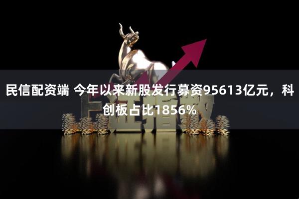 民信配资端 今年以来新股发行募资95613亿元，科创板占比1856%