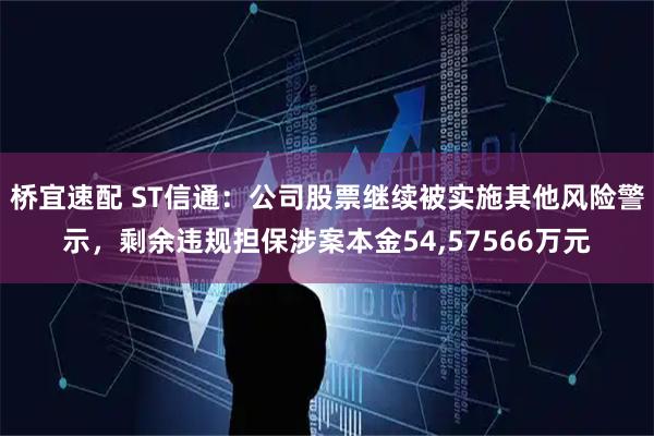 桥宜速配 ST信通：公司股票继续被实施其他风险警示，剩余违规担保涉案本金54,57566万元