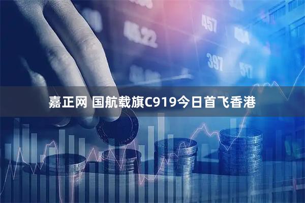嘉正网 国航载旗C919今日首飞香港