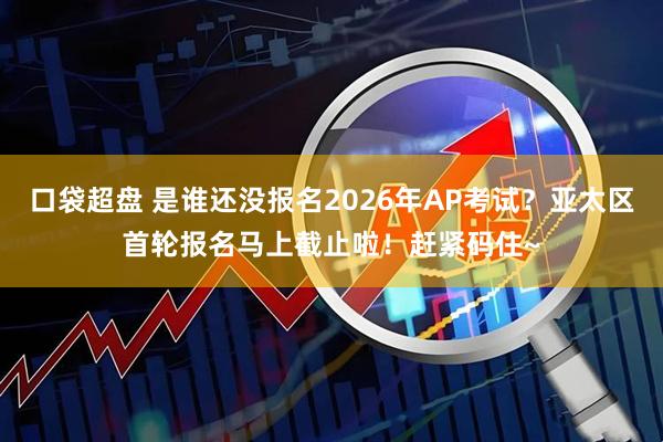 口袋超盘 是谁还没报名2026年AP考试?亚太区首轮报名马上截止啦!赶紧码住~
