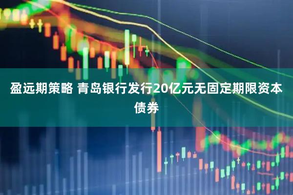 盈远期策略 青岛银行发行20亿元无固定期限资本债券