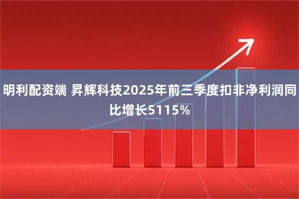 明利配资端 昇辉科技2025年前三季度扣非净利润同比增长5115%