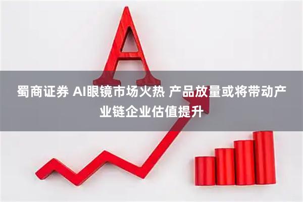 蜀商证券 AI眼镜市场火热 产品放量或将带动产业链企业估值提升