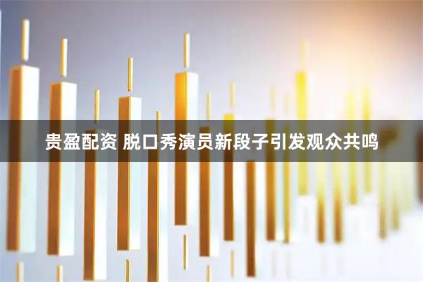 贵盈配资 脱口秀演员新段子引发观众共鸣