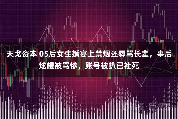 天戈资本 05后女生婚宴上禁烟还辱骂长辈，事后炫耀被骂惨，账号被扒已社死